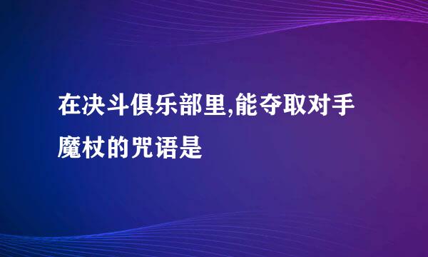 在决斗俱乐部里,能夺取对手魔杖的咒语是
