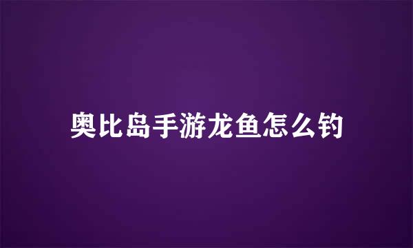 奥比岛手游龙鱼怎么钓