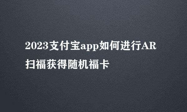 2023支付宝app如何进行AR扫福获得随机福卡