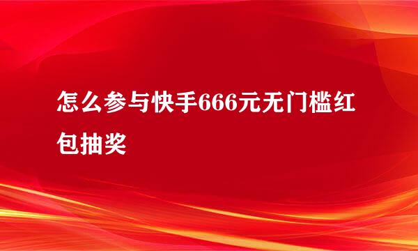 怎么参与快手666元无门槛红包抽奖