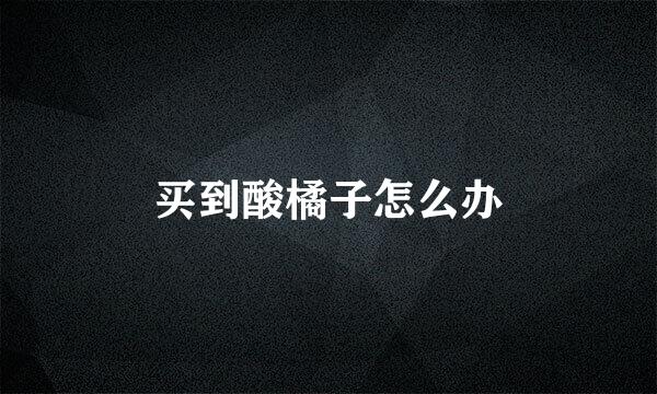 买到酸橘子怎么办