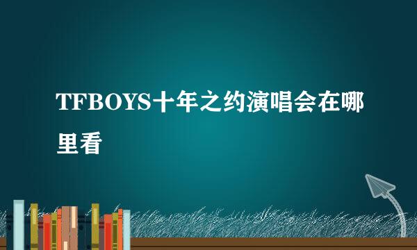 TFBOYS十年之约演唱会在哪里看