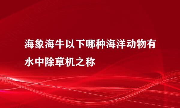 海象海牛以下哪种海洋动物有水中除草机之称