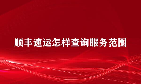 顺丰速运怎样查询服务范围