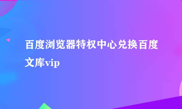 百度浏览器特权中心兑换百度文库vip