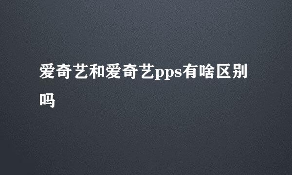 爱奇艺和爱奇艺pps有啥区别吗
