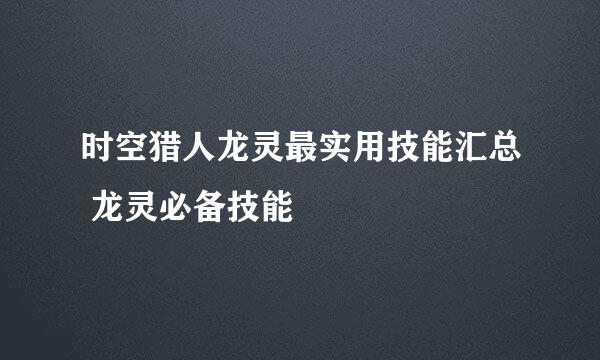 时空猎人龙灵最实用技能汇总 龙灵必备技能