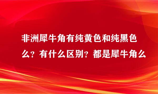 非洲犀牛角有纯黄色和纯黑色么？有什么区别？都是犀牛角么