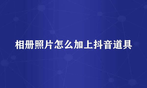 相册照片怎么加上抖音道具