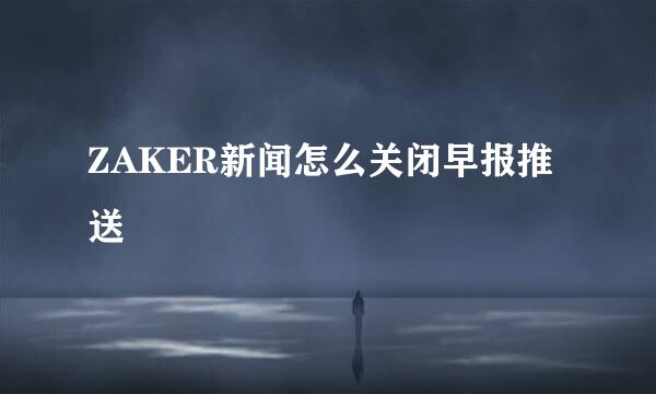 ZAKER新闻怎么关闭早报推送
