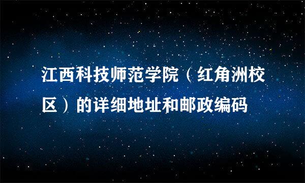 江西科技师范学院（红角洲校区）的详细地址和邮政编码