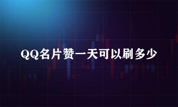QQ名片赞一天可以刷多少