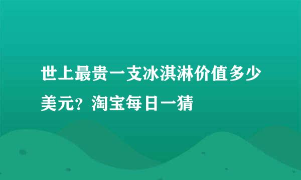 世上最贵一支冰淇淋价值多少美元？淘宝每日一猜