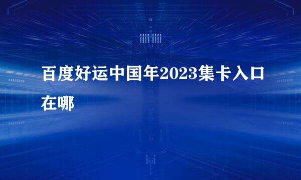 百度好运中国年2023集卡入口在哪