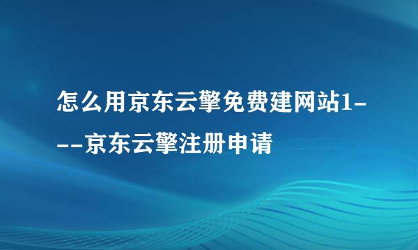 怎么用京东云擎免费建网站1---京东云擎注册申请