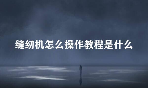 缝纫机怎么操作教程是什么