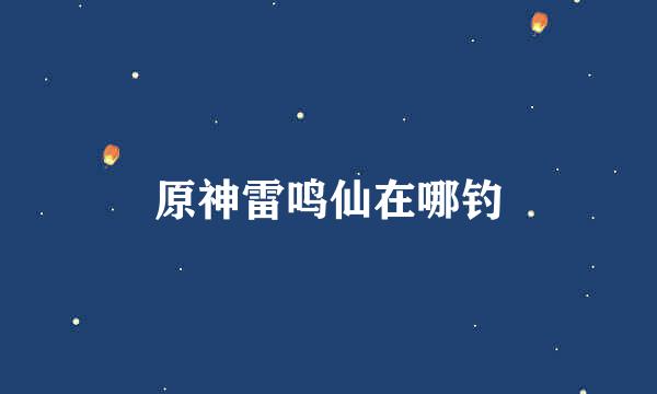 原神雷鸣仙在哪钓