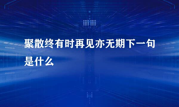 聚散终有时再见亦无期下一句是什么