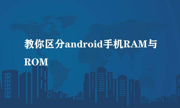 教你区分android手机RAM与ROM