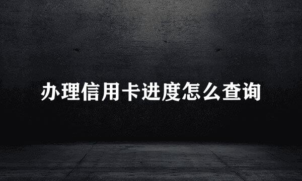 办理信用卡进度怎么查询