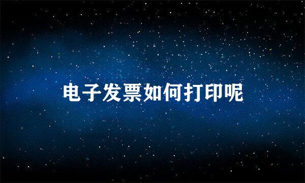 电子发票如何打印呢