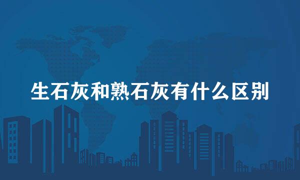 生石灰和熟石灰有什么区别
