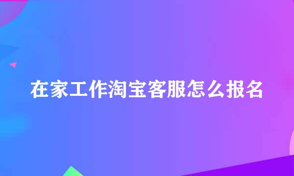 在家工作淘宝客服怎么报名
