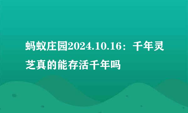 蚂蚁庄园2024.10.16：千年灵芝真的能存活千年吗