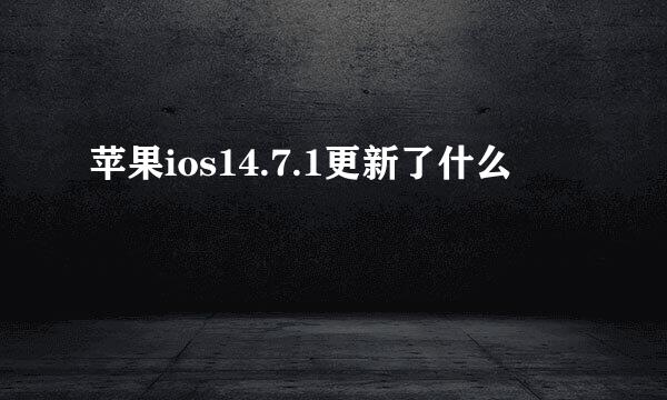 苹果ios14.7.1更新了什么