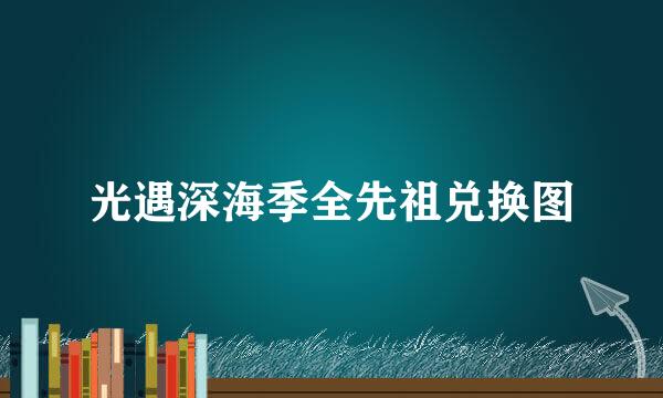 光遇深海季全先祖兑换图