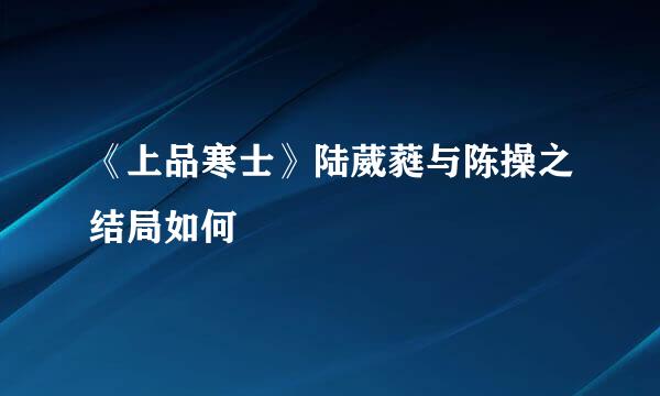 《上品寒士》陆葳蕤与陈操之结局如何