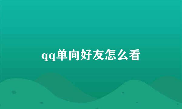 qq单向好友怎么看