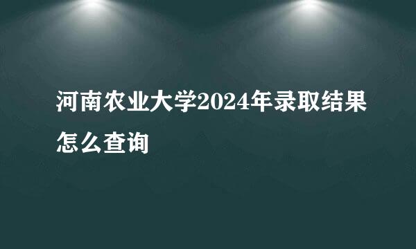 河南农业大学2024年录取结果怎么查询