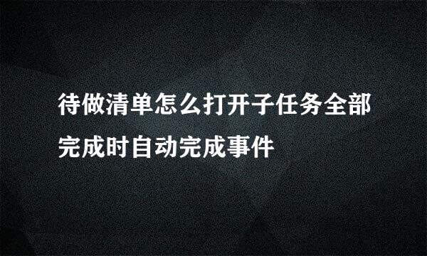 待做清单怎么打开子任务全部完成时自动完成事件