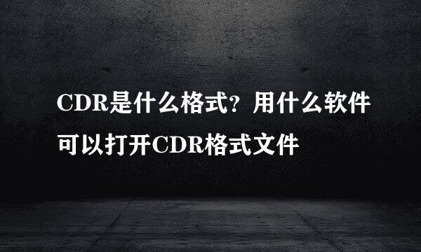CDR是什么格式？用什么软件可以打开CDR格式文件