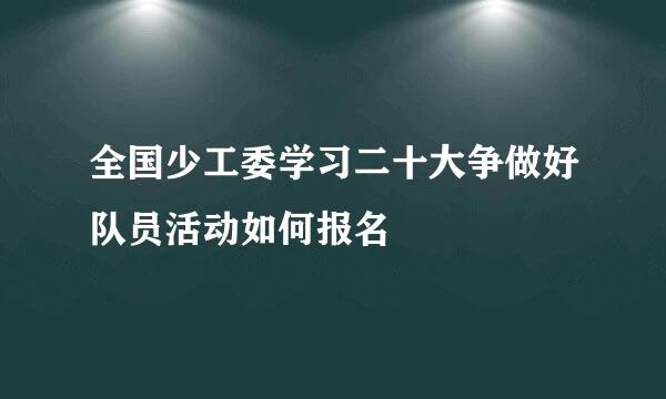 全国少工委学习二十大争做好队员活动如何报名