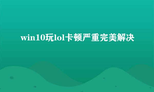 win10玩lol卡顿严重完美解决