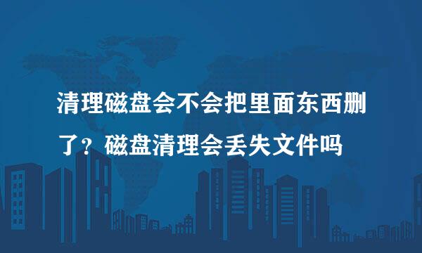 清理磁盘会不会把里面东西删了？磁盘清理会丢失文件吗