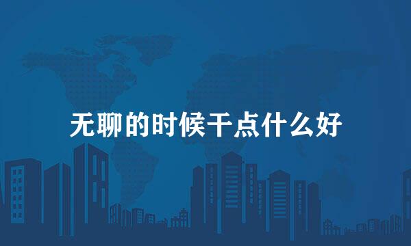 无聊的时候干点什么好