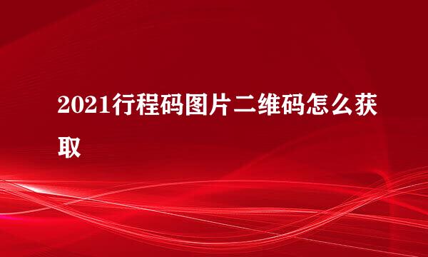 2021行程码图片二维码怎么获取