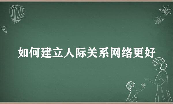 如何建立人际关系网络更好