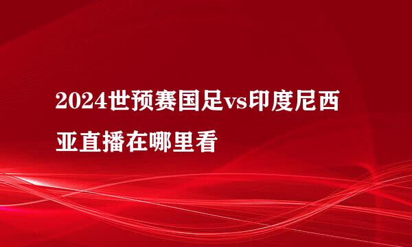 2024世预赛国足vs印度尼西亚直播在哪里看
