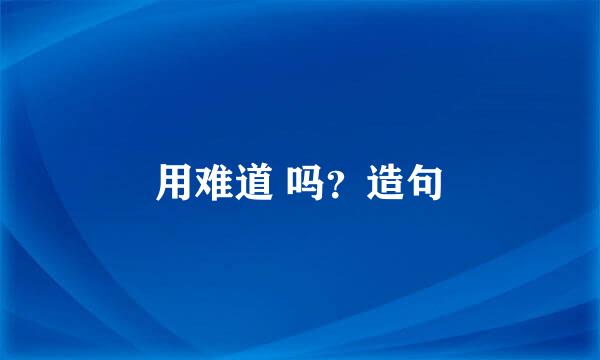 用难道 吗？造句