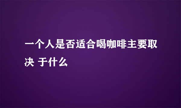 一个人是否适合喝咖啡主要取决 于什么