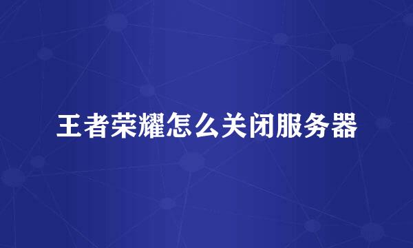 王者荣耀怎么关闭服务器