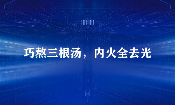巧熬三根汤，内火全去光