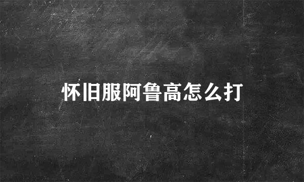 怀旧服阿鲁高怎么打