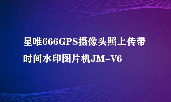 星唯666GPS摄像头照上传带时间水印图片机JM-V6