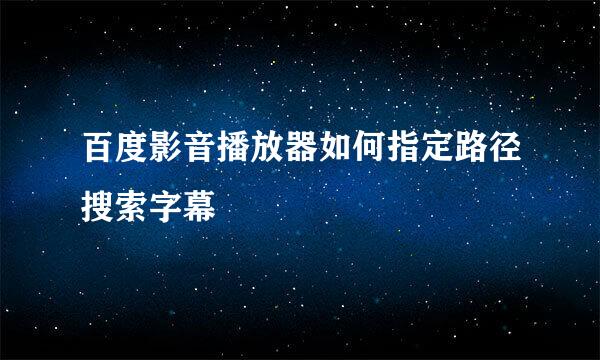 百度影音播放器如何指定路径搜索字幕