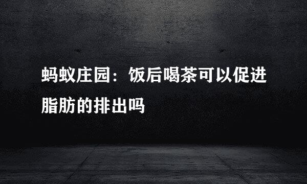 蚂蚁庄园：饭后喝茶可以促进脂肪的排出吗